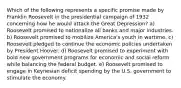 Which of the following represents a specific promise made by Franklin Roosevelt in the presidential campaign of 1932 concerning how he would attack the Great Depression? a) Roosevelt promised to nationalize all banks and major industries. b) Roosevelt promised to mobilize America's youth in wartime. c) Roosevelt pledged to continue the economic policies undertaken by President Hoover. d) Roosevelt promised to experiment with bold new government programs for economic and social reform while balancing the federal budget. e) Roosevelt promised to engage in Keynesian deficit spending by the U.S. government to stimulate the economy.