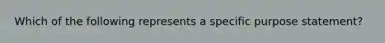 Which of the following represents a specific purpose statement?