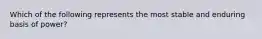 Which of the following represents the most stable and enduring basis of power?