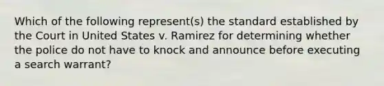 Which of the following represent(s) the standard established by the Court in United States v. Ramirez for determining whether the police do not have to knock and announce before executing a search warrant?