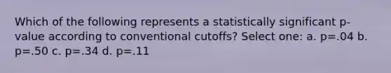 Which of the following represents a statistically significant p-value according to conventional cutoffs? Select one: a. p=.04 b. p=.50 c. p=.34 d. p=.11