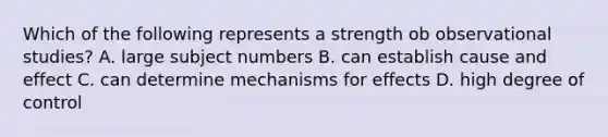 Which of the following represents a strength ob observational studies? A. large subject numbers B. can establish cause and effect C. can determine mechanisms for effects D. high degree of control