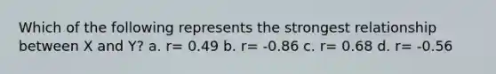 Which of the following represents the strongest relationship between X and Y? a. r= 0.49 b. r= -0.86 c. r= 0.68 d. r= -0.56