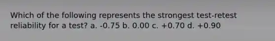 Which of the following represents the strongest test-retest reliability for a test? a. -0.75 b. 0.00 c. +0.70 d. +0.90