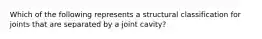 Which of the following represents a structural classification for joints that are separated by a joint cavity?