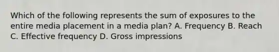 Which of the following represents the sum of exposures to the entire media placement in a media plan? A. Frequency B. Reach C. Effective frequency D. Gross impressions