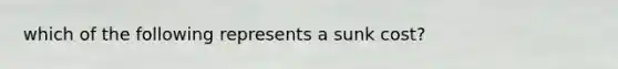 which of the following represents a sunk cost?