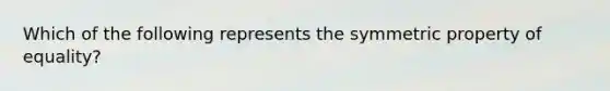 Which of the following represents the symmetric property of equality?