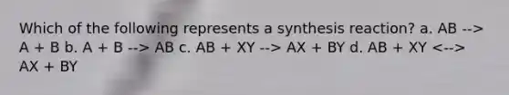 Which of the following represents a synthesis reaction? a. AB --> A + B b. A + B --> AB c. AB + XY --> AX + BY d. AB + XY AX + BY