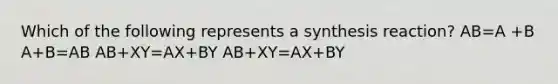 Which of the following represents a synthesis reaction? AB=A +B A+B=AB AB+XY=AX+BY AB+XY=AX+BY