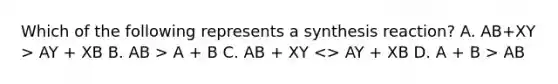 Which of the following represents a synthesis reaction? A. AB+XY > AY + XB B. AB > A + B C. AB + XY AB