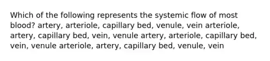 Which of the following represents the systemic flow of most blood? artery, arteriole, capillary bed, venule, vein arteriole, artery, capillary bed, vein, venule artery, arteriole, capillary bed, vein, venule arteriole, artery, capillary bed, venule, vein