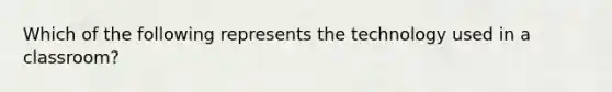 Which of the following represents the technology used in a classroom?
