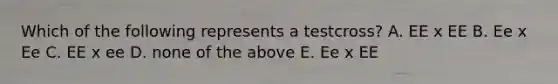 Which of the following represents a testcross? A. EE x EE B. Ee x Ee C. EE x ee D. none of the above E. Ee x EE