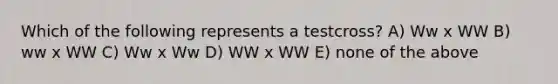 Which of the following represents a testcross? A) Ww x WW B) ww x WW C) Ww x Ww D) WW x WW E) none of the above