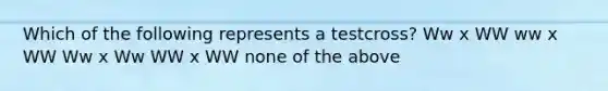 Which of the following represents a testcross? Ww x WW ww x WW Ww x Ww WW x WW none of the above