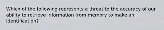 Which of the following represents a threat to the accuracy of our ability to retrieve information from memory to make an identification?