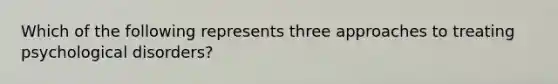 Which of the following represents three approaches to treating psychological disorders?