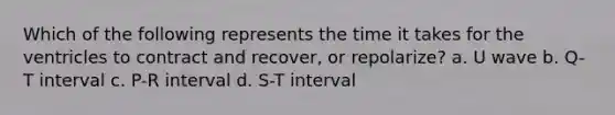 Which of the following represents the time it takes for the ventricles to contract and recover, or repolarize? a. U wave b. Q-T interval c. P-R interval d. S-T interval