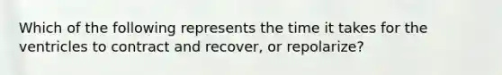 Which of the following represents the time it takes for the ventricles to contract and recover, or repolarize?