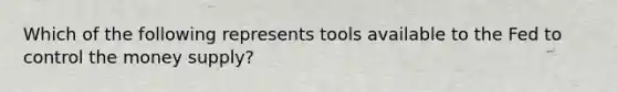 Which of the following represents tools available to the Fed to control the money supply?