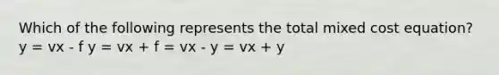 Which of the following represents the total mixed cost equation? y = vx - f y = vx + f = vx - y = vx + y