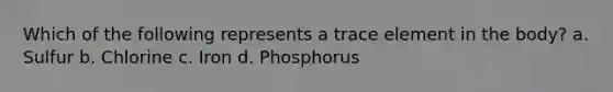 Which of the following represents a trace element in the body? a. Sulfur b. Chlorine c. Iron d. Phosphorus