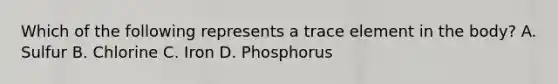 Which of the following represents a trace element in the body? A. Sulfur B. Chlorine C. Iron D. Phosphorus