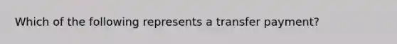 Which of the following represents a transfer payment?