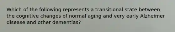 Which of the following represents a transitional state between the cognitive changes of normal aging and very early Alzheimer disease and other dementias?