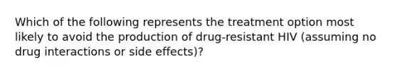 Which of the following represents the treatment option most likely to avoid the production of drug-resistant HIV (assuming no drug interactions or side effects)?