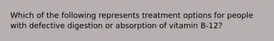 Which of the following represents treatment options for people with defective digestion or absorption of vitamin B-12?