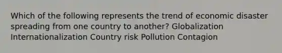 Which of the following represents the trend of economic disaster spreading from one country to​ another? Globalization Internationalization Country risk Pollution Contagion