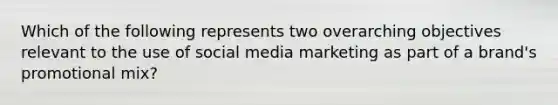 Which of the following represents two overarching objectives relevant to the use of social media marketing as part of a brand's promotional mix?