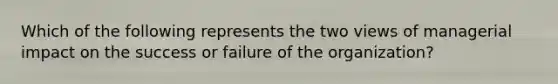 Which of the following represents the two views of managerial impact on the success or failure of the organization?