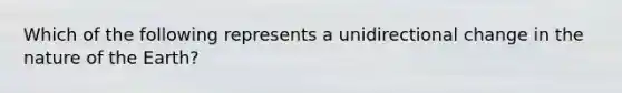 Which of the following represents a unidirectional change in the nature of the Earth?