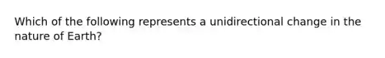 Which of the following represents a unidirectional change in the nature of Earth?