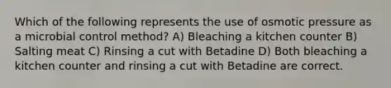 Which of the following represents the use of osmotic pressure as a microbial control method? A) Bleaching a kitchen counter B) Salting meat C) Rinsing a cut with Betadine D) Both bleaching a kitchen counter and rinsing a cut with Betadine are correct.