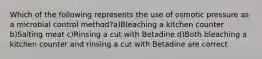 Which of the following represents the use of osmotic pressure as a microbial control method?a)Bleaching a kitchen counter b)Salting meat c)Rinsing a cut with Betadine d)Both bleaching a kitchen counter and rinsing a cut with Betadine are correct