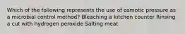 Which of the following represents the use of osmotic pressure as a microbial control method? Bleaching a kitchen counter Rinsing a cut with hydrogen peroxide Salting meat