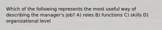 Which of the following represents the most useful way of describing the manager's job? A) roles B) functions C) skills D) organizational level