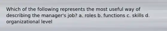 Which of the following represents the most useful way of describing the manager's job? a. roles b. functions c. skills d. organizational level