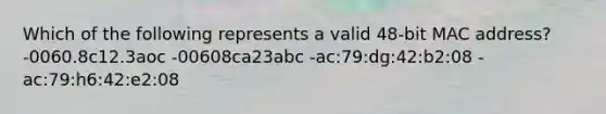 Which of the following represents a valid 48-bit MAC address? -0060.8c12.3aoc -00608ca23abc -ac:79:dg:42:b2:08 -ac:79:h6:42:e2:08