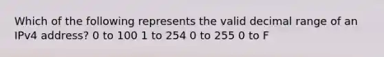 Which of the following represents the valid decimal range of an IPv4 address? 0 to 100 1 to 254 0 to 255 0 to F