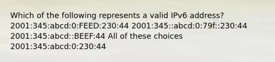 Which of the following represents a valid IPv6 address? 2001:345:abcd:0:FEED:230:44 2001:345::abcd:0:79f::230:44 2001:345:abcd::BEEF:44 All of these choices 2001:345:abcd:0:230:44