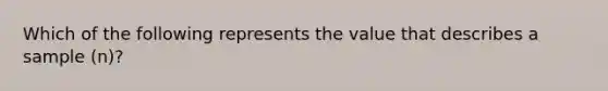 Which of the following represents the value that describes a sample (n)?