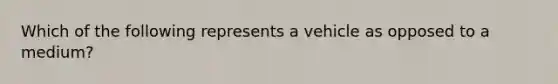 Which of the following represents a vehicle as opposed to a medium?