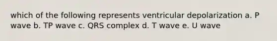 which of the following represents ventricular depolarization a. P wave b. TP wave c. QRS complex d. T wave e. U wave