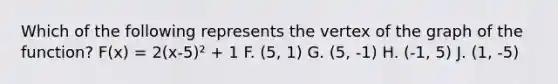 Which of the following represents the vertex of the graph of the function? F(x) = 2(x-5)² + 1 F. (5, 1) G. (5, -1) H. (-1, 5) J. (1, -5)