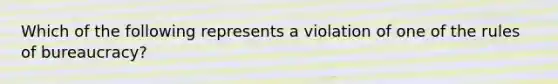 Which of the following represents a violation of one of the rules of bureaucracy?